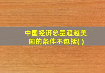 中国经济总量超越美国的条件不包括( )